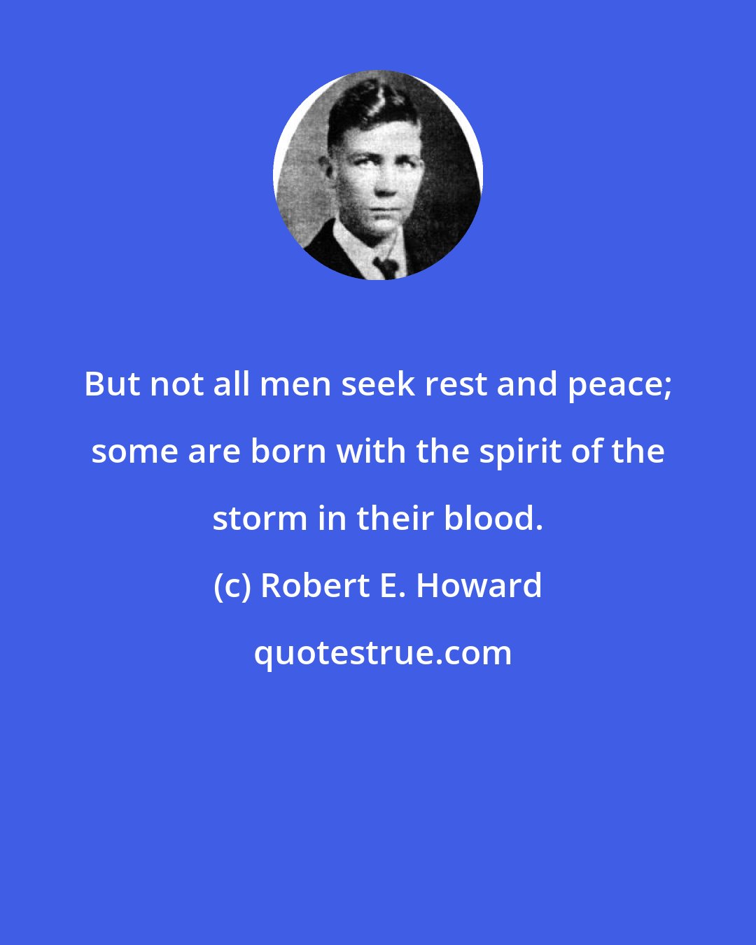 Robert E. Howard: But not all men seek rest and peace; some are born with the spirit of the storm in their blood.