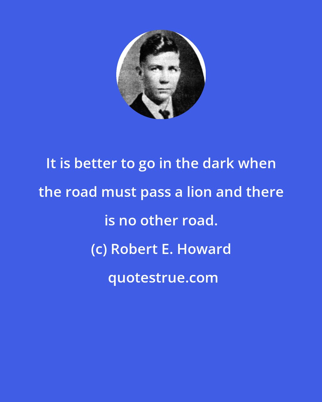 Robert E. Howard: It is better to go in the dark when the road must pass a lion and there is no other road.