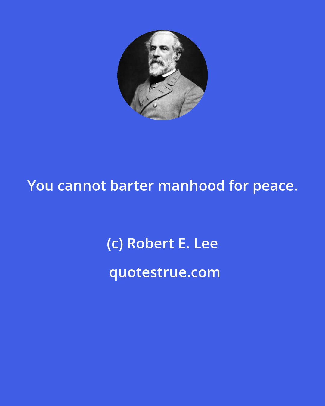 Robert E. Lee: You cannot barter manhood for peace.