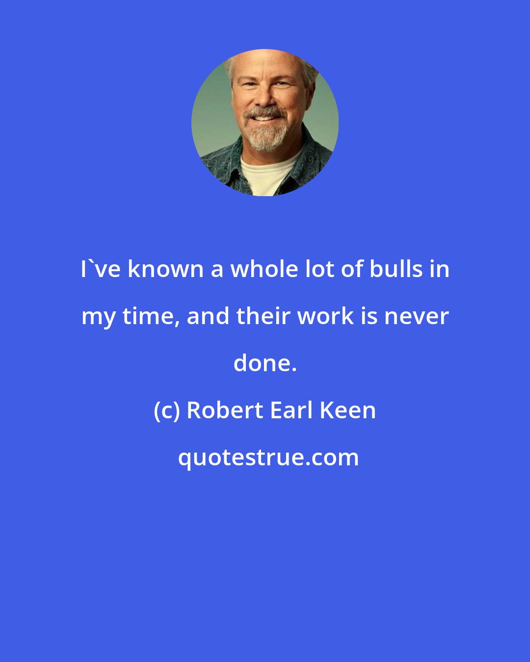 Robert Earl Keen: I've known a whole lot of bulls in my time, and their work is never done.