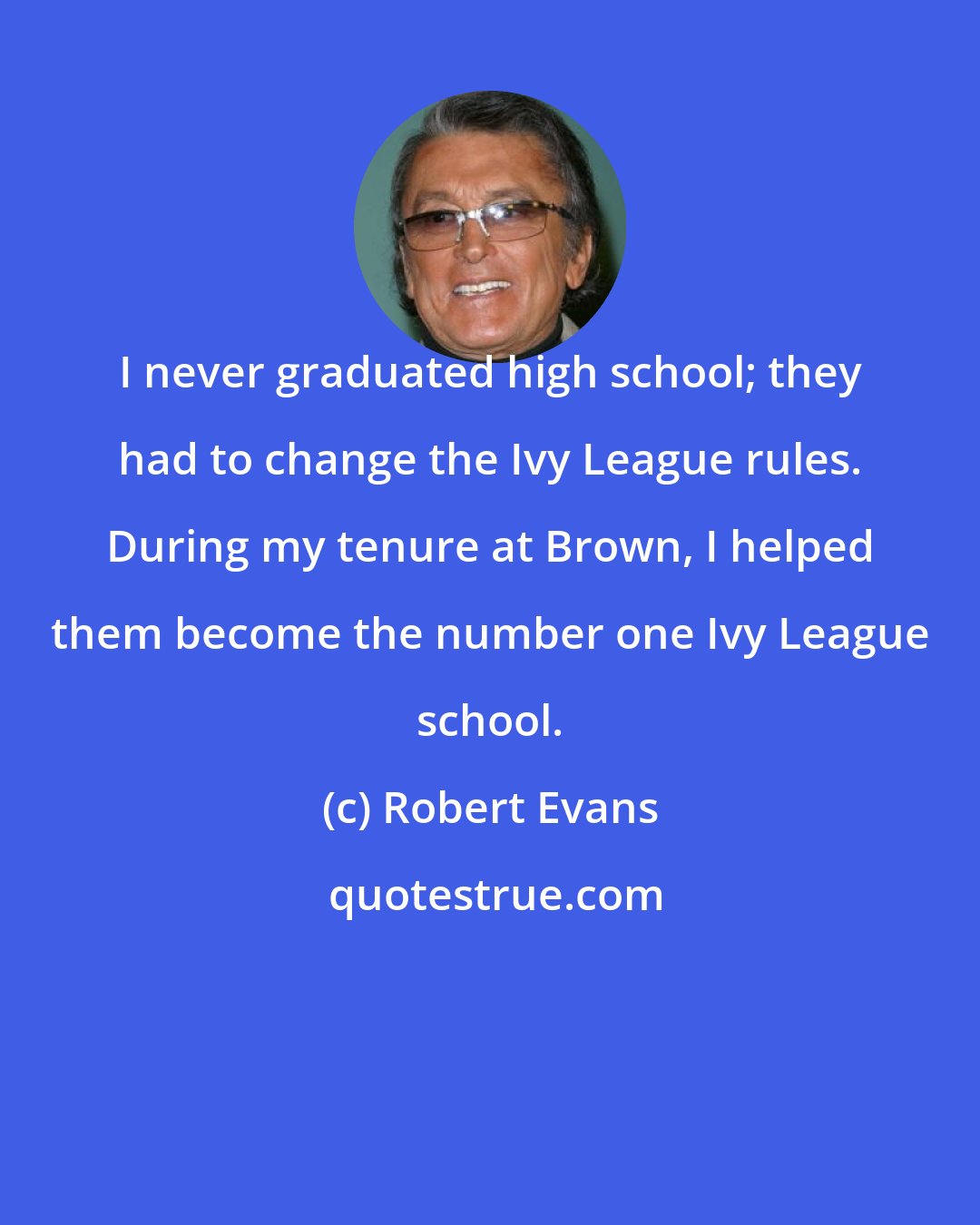 Robert Evans: I never graduated high school; they had to change the Ivy League rules. During my tenure at Brown, I helped them become the number one Ivy League school.