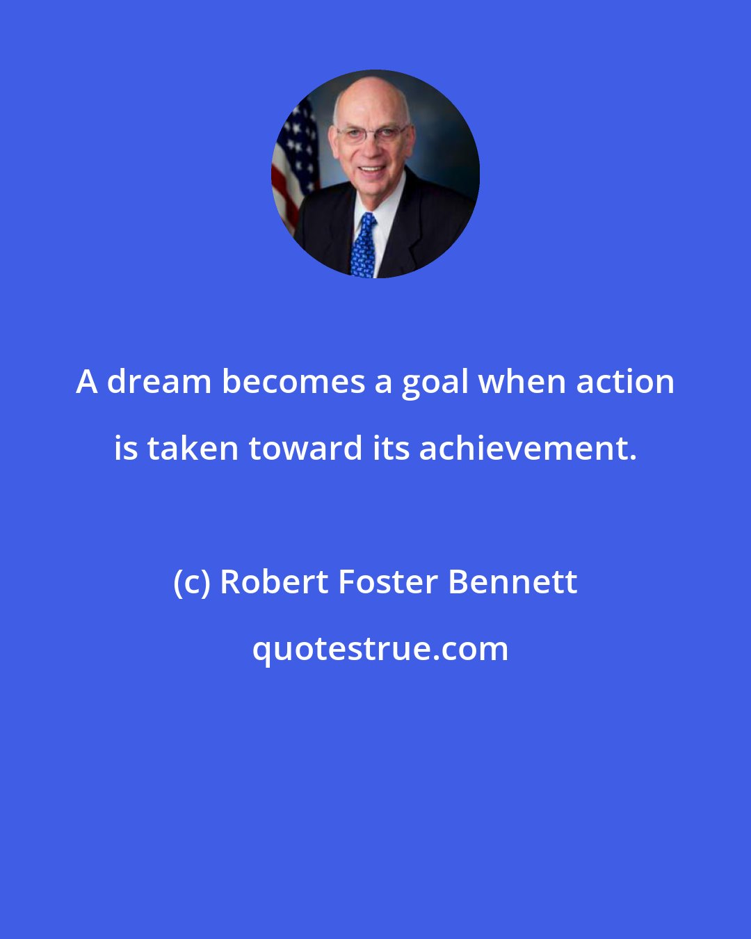 Robert Foster Bennett: A dream becomes a goal when action is taken toward its achievement.