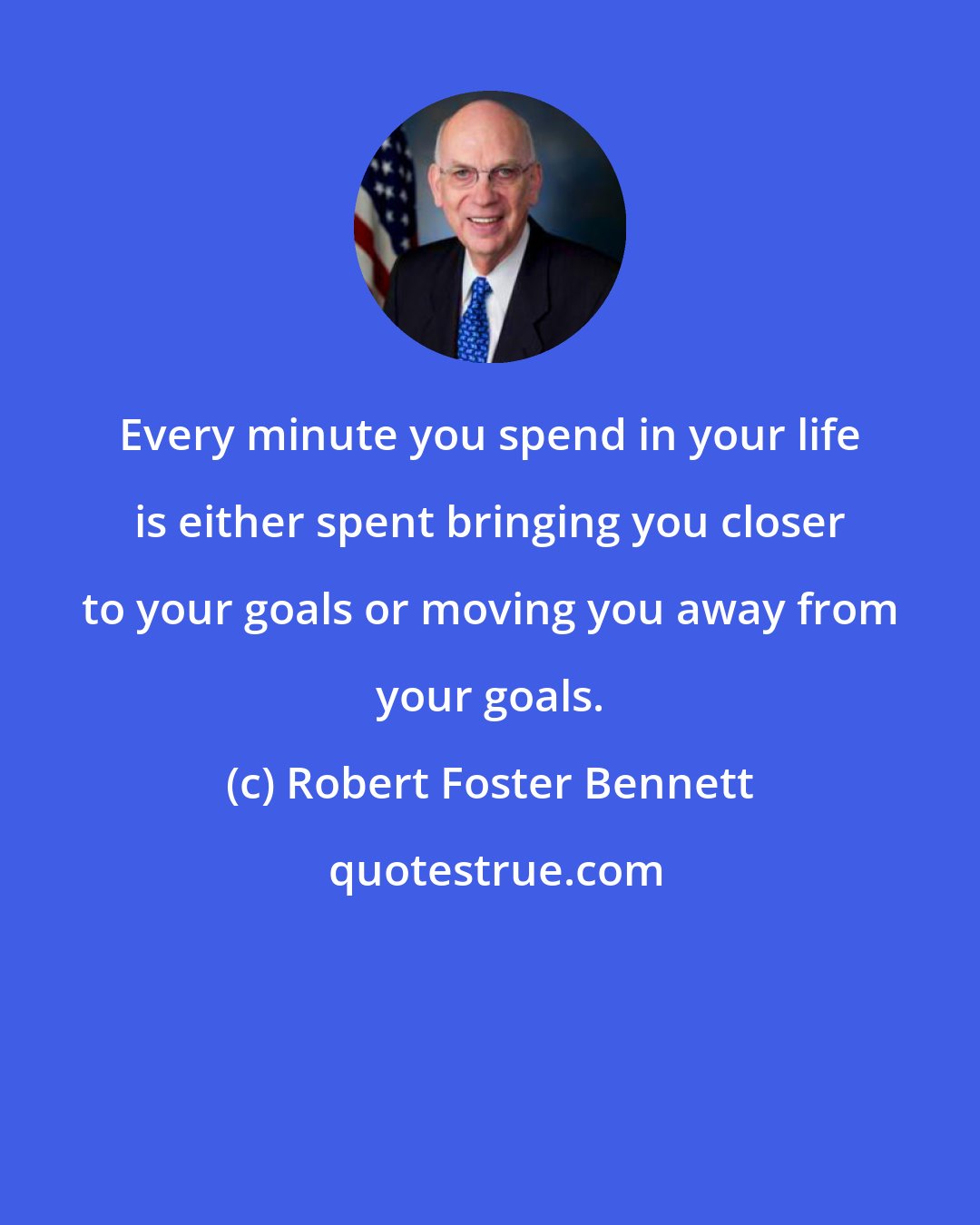 Robert Foster Bennett: Every minute you spend in your life is either spent bringing you closer to your goals or moving you away from your goals.