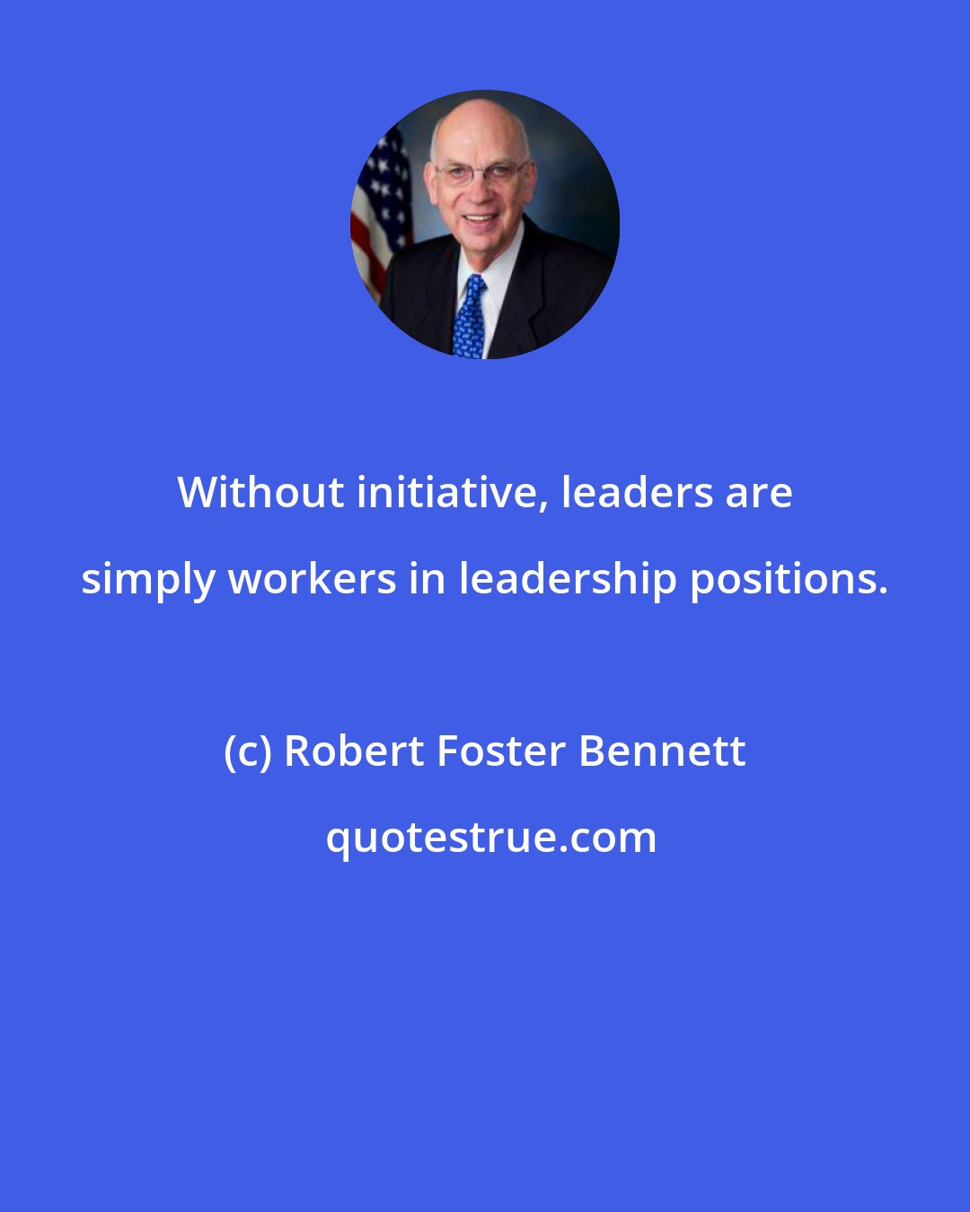 Robert Foster Bennett: Without initiative, leaders are simply workers in leadership positions.