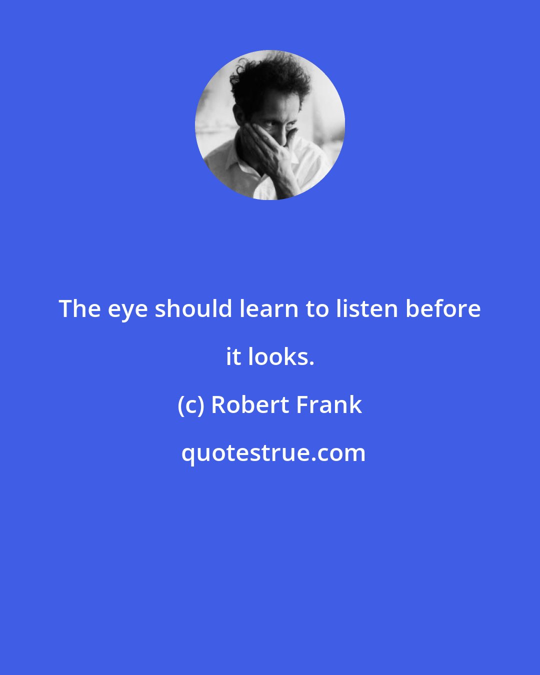 Robert Frank: The eye should learn to listen before it looks.