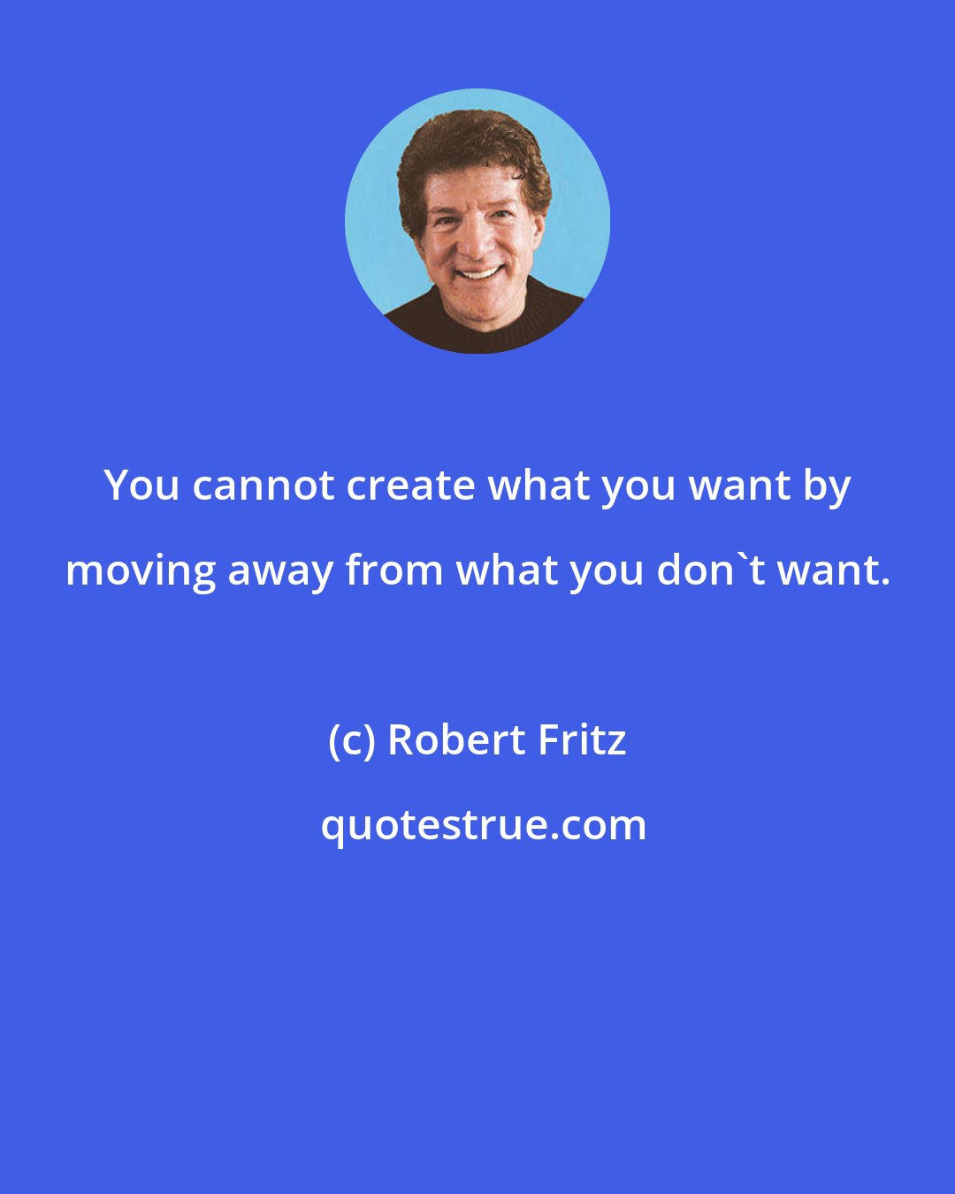 Robert Fritz: You cannot create what you want by moving away from what you don't want.