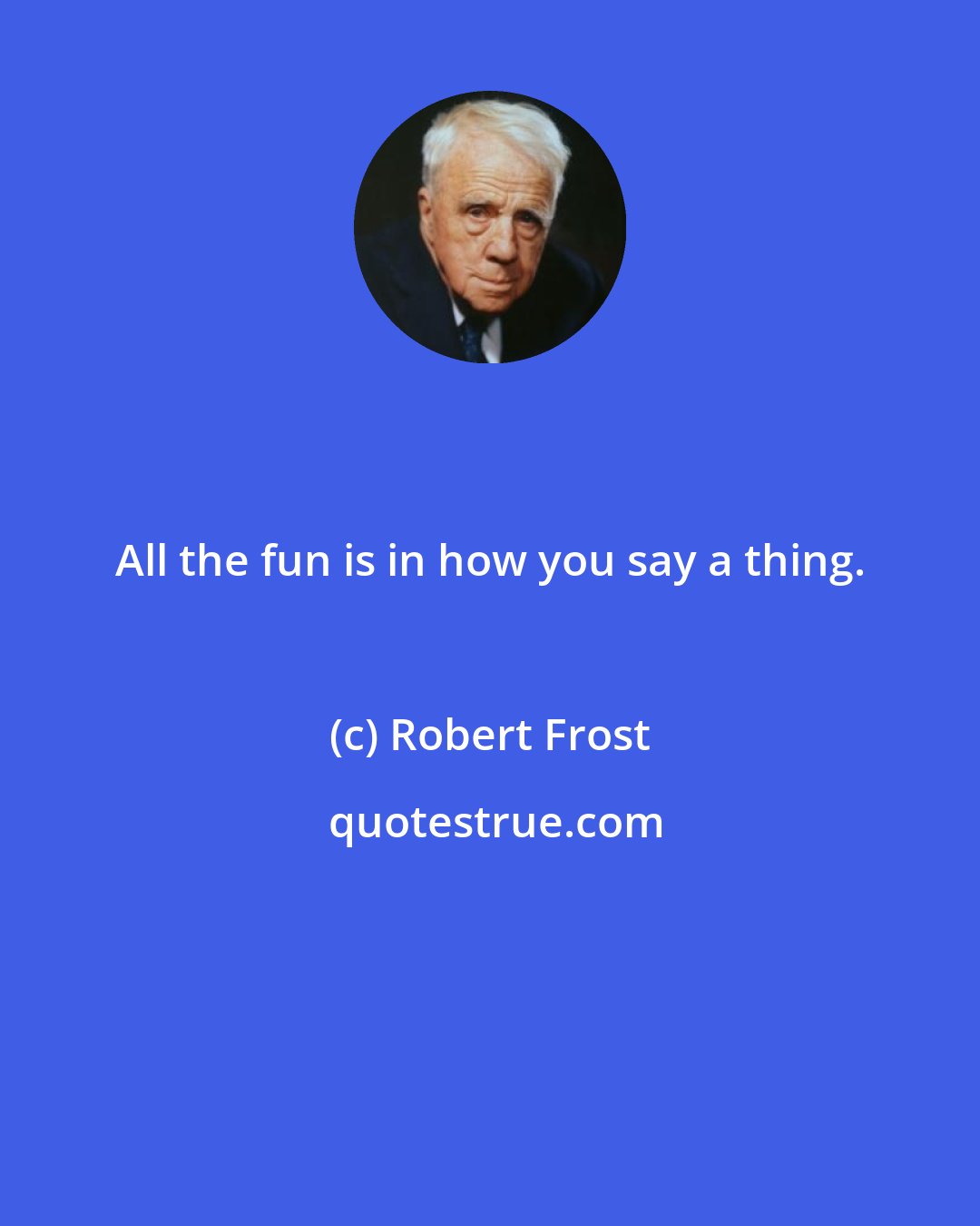 Robert Frost: All the fun is in how you say a thing.