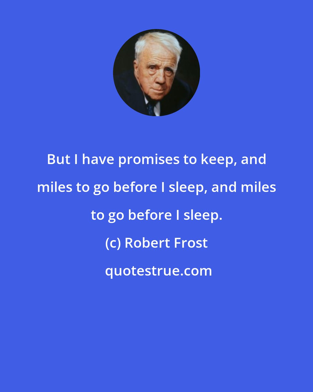 Robert Frost: But I have promises to keep, and miles to go before I sleep, and miles to go before I sleep.