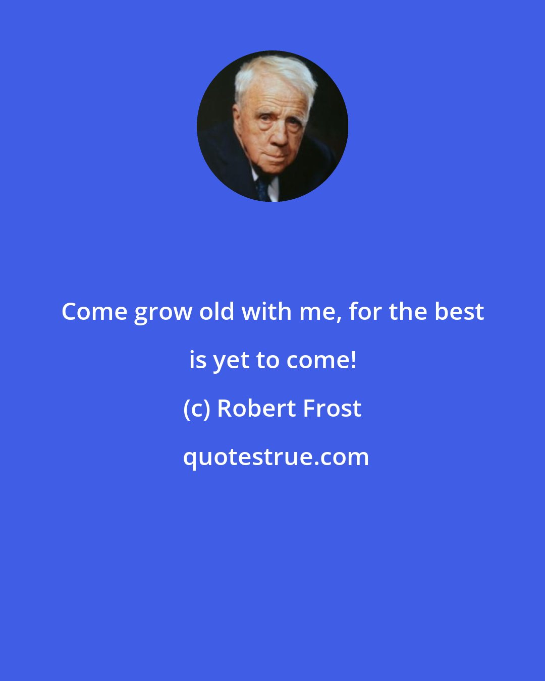 Robert Frost: Come grow old with me, for the best is yet to come!