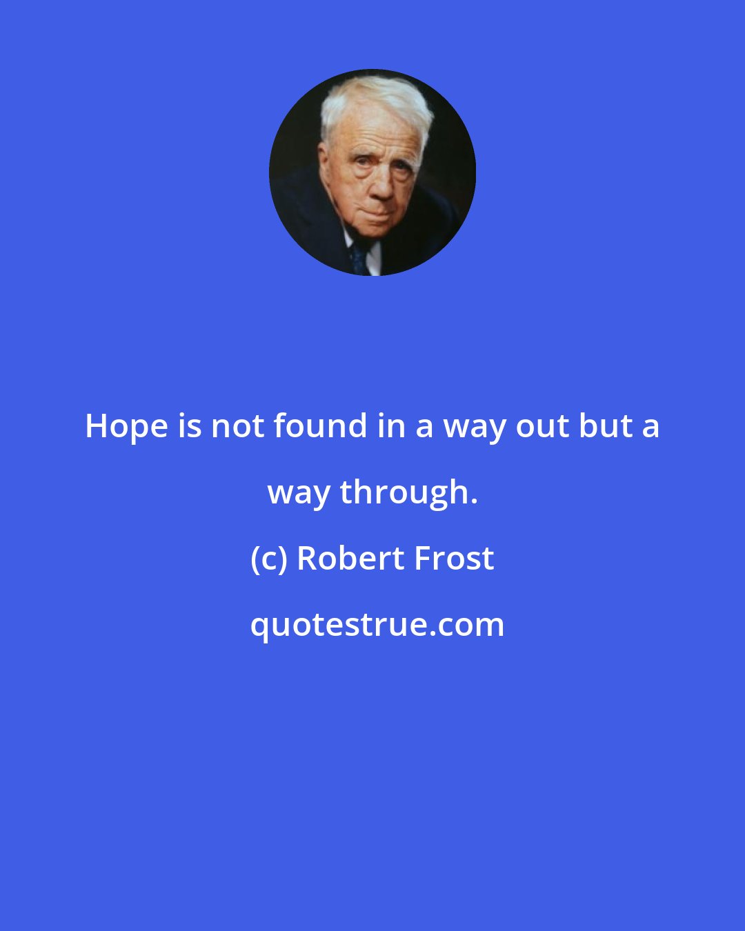 Robert Frost: Hope is not found in a way out but a way through.