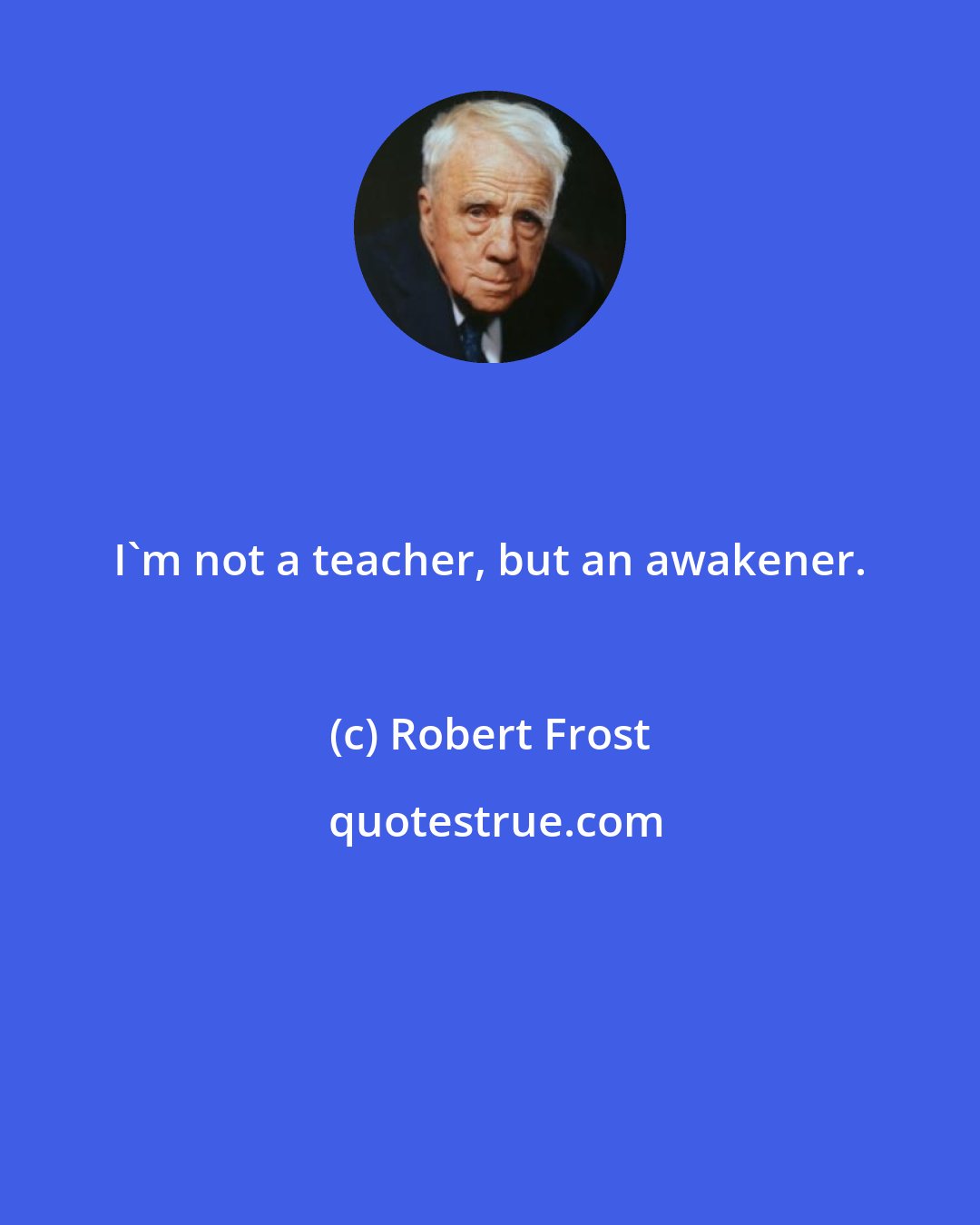 Robert Frost: I'm not a teacher, but an awakener.