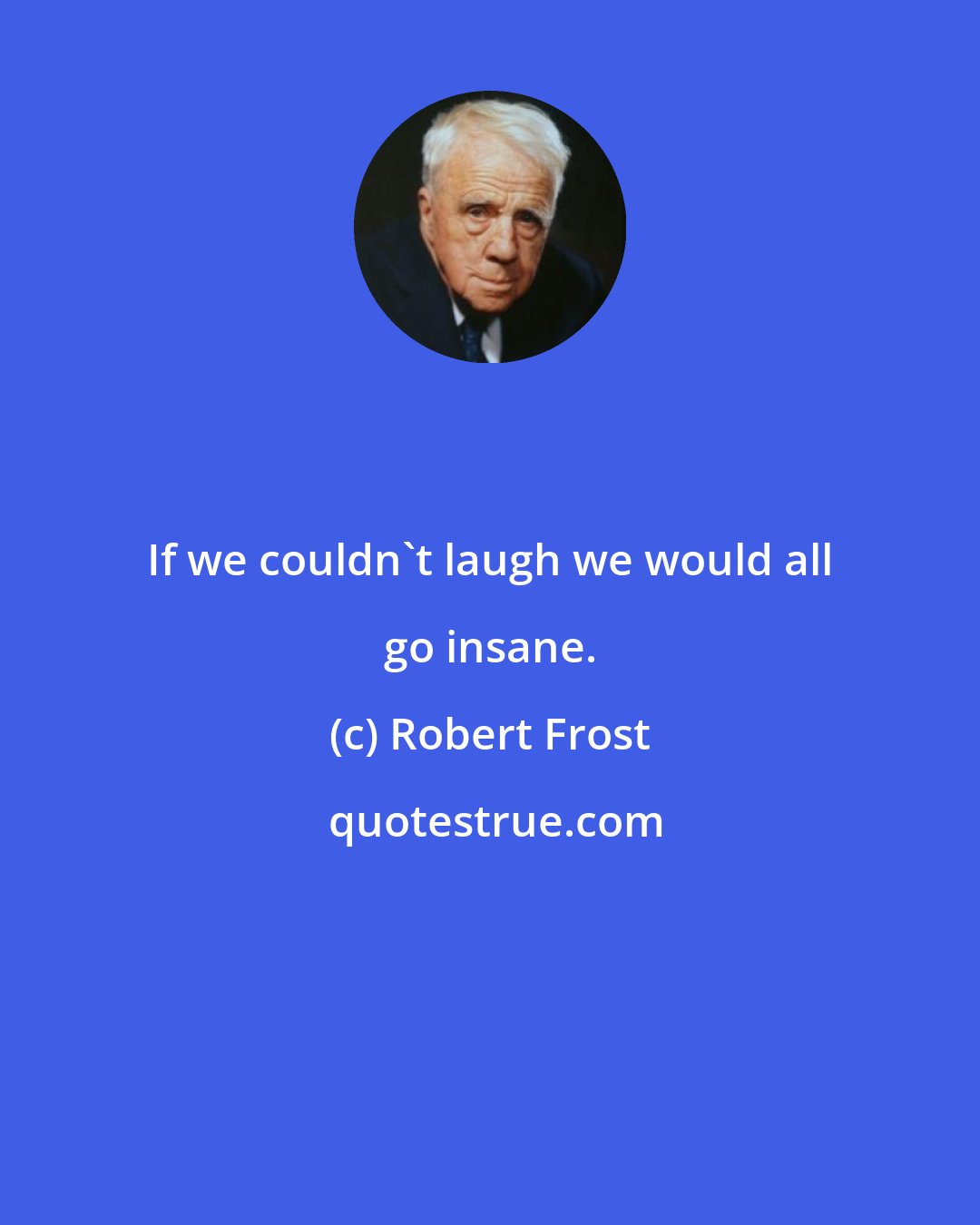 Robert Frost: If we couldn't laugh we would all go insane.