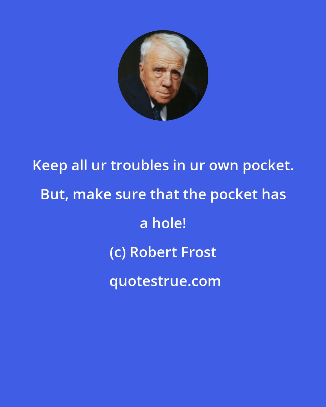 Robert Frost: Keep all ur troubles in ur own pocket. But, make sure that the pocket has a hole!