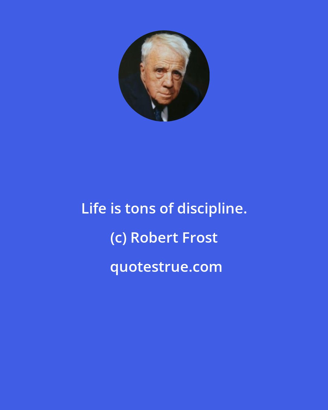 Robert Frost: Life is tons of discipline.