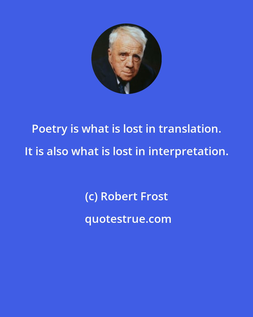 Robert Frost: Poetry is what is lost in translation. It is also what is lost in interpretation.