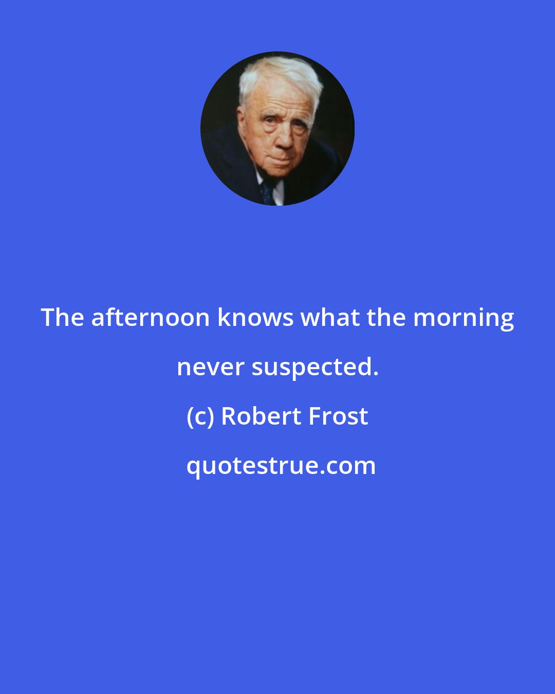 Robert Frost: The afternoon knows what the morning never suspected.