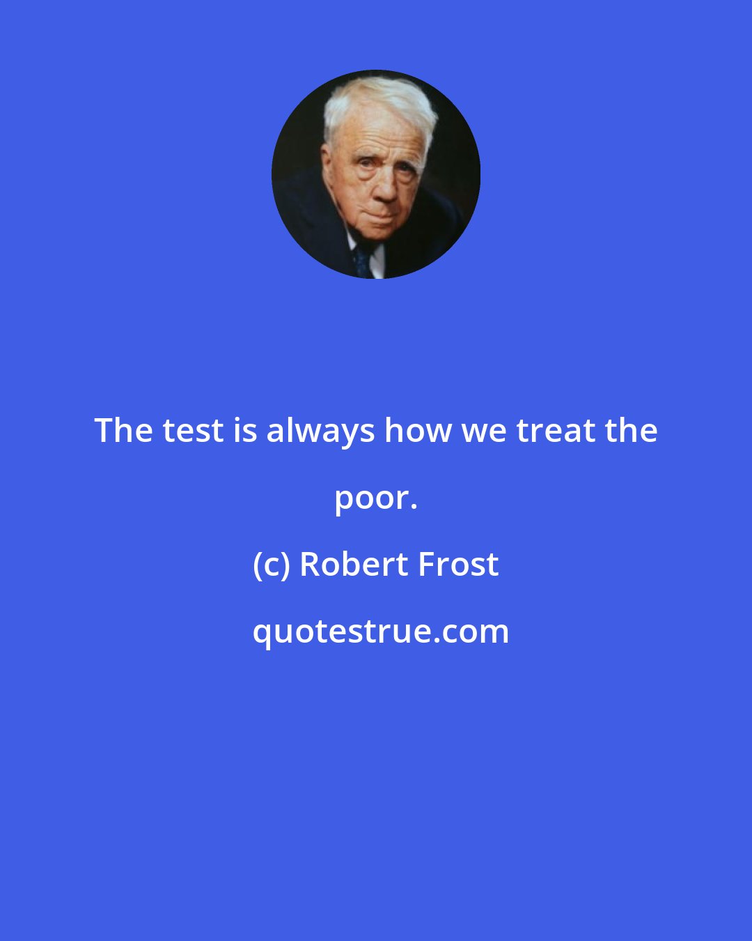 Robert Frost: The test is always how we treat the poor.