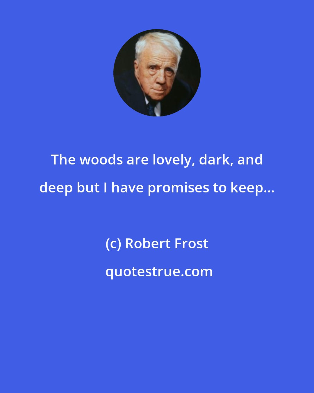 Robert Frost: The woods are lovely, dark, and deep but I have promises to keep...
