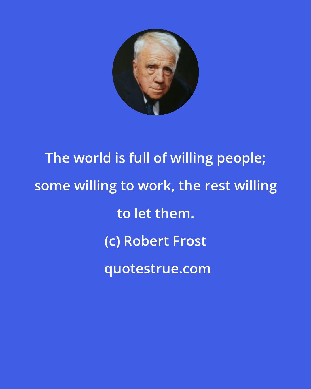 Robert Frost: The world is full of willing people; some willing to work, the rest willing to let them.