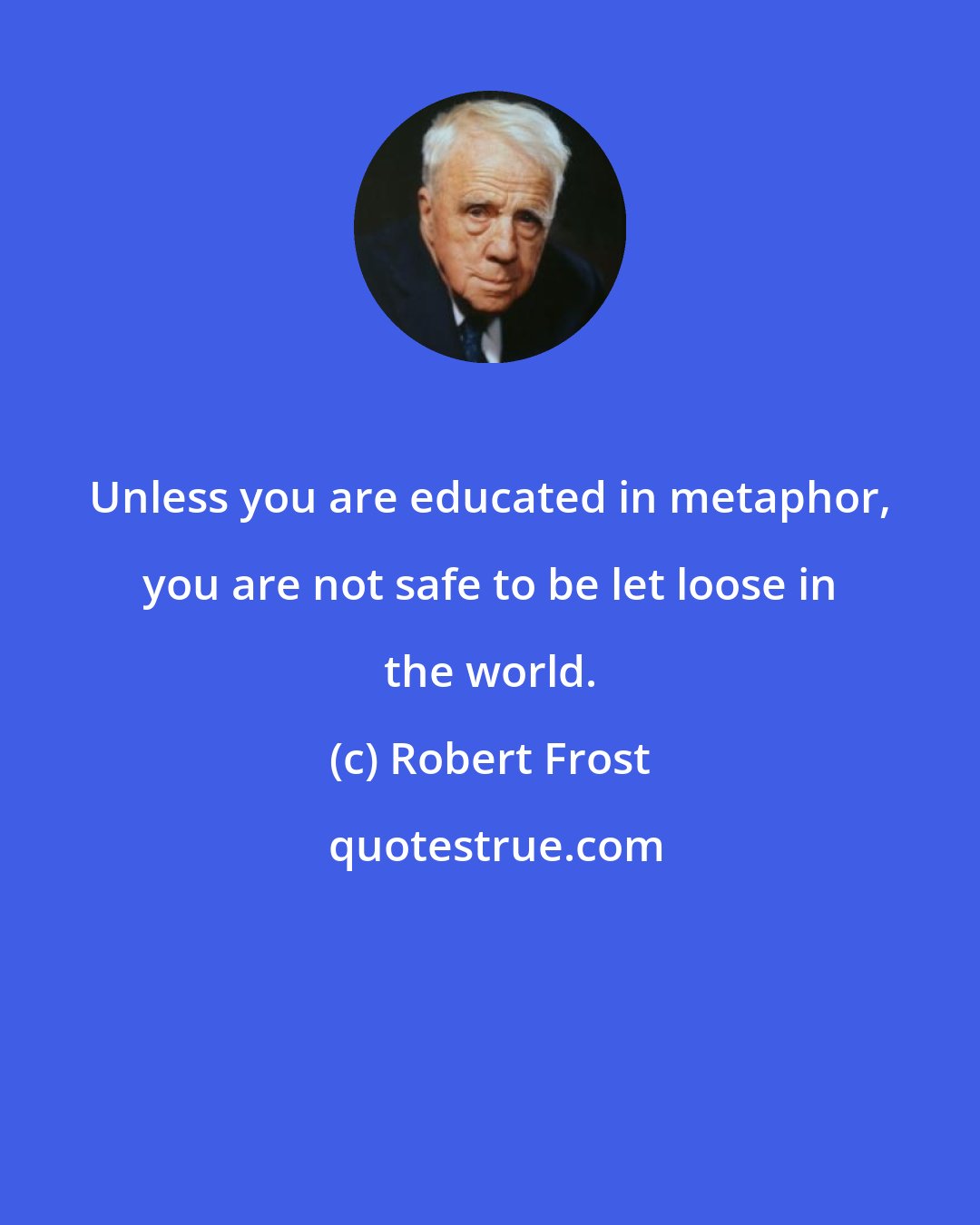 Robert Frost: Unless you are educated in metaphor, you are not safe to be let loose in the world.