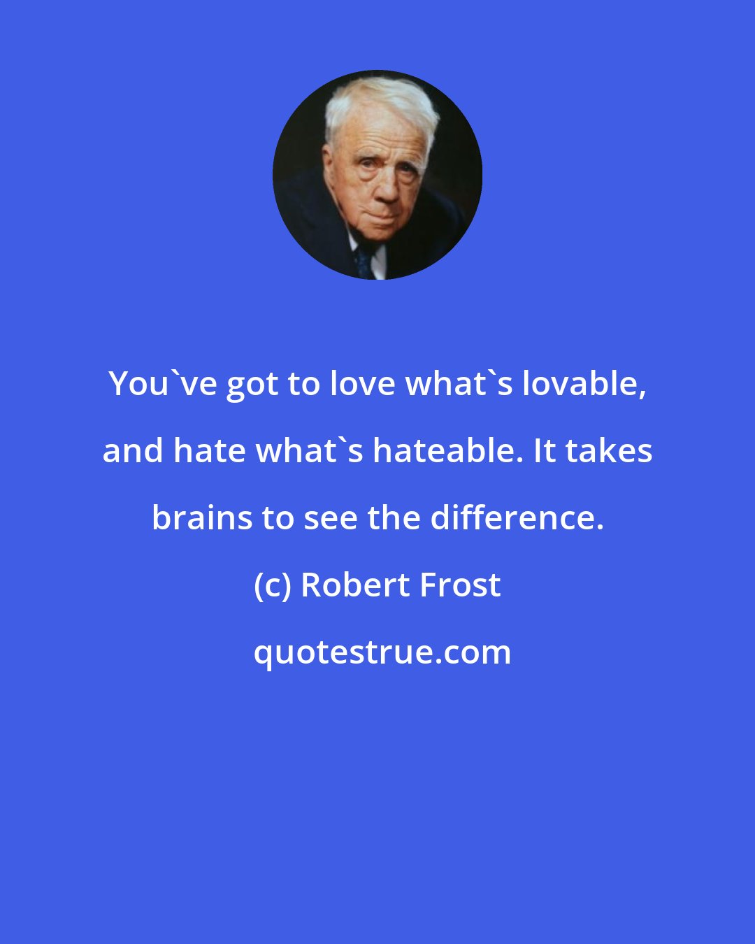 Robert Frost: You've got to love what's lovable, and hate what's hateable. It takes brains to see the difference.