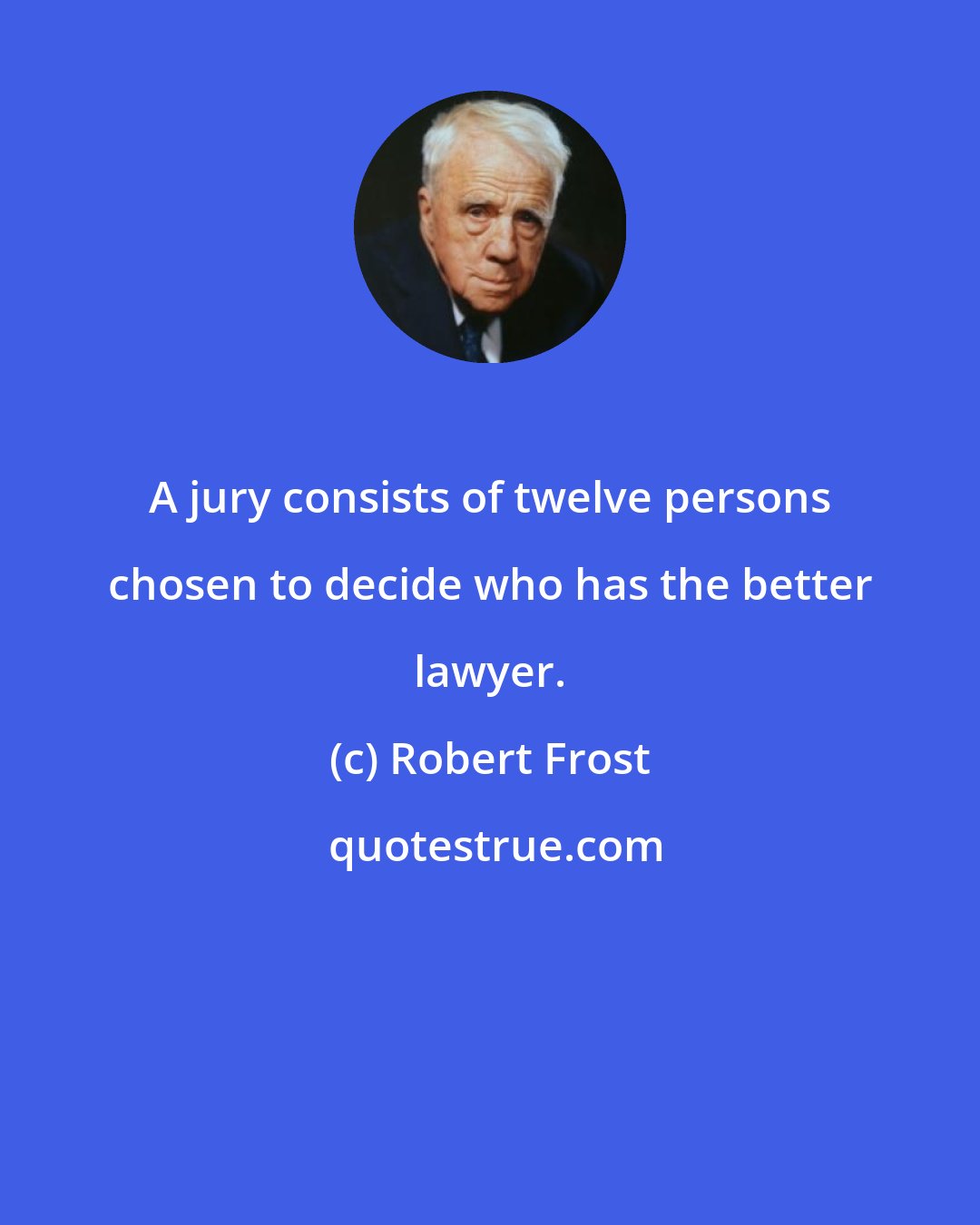 Robert Frost: A jury consists of twelve persons chosen to decide who has the better lawyer.