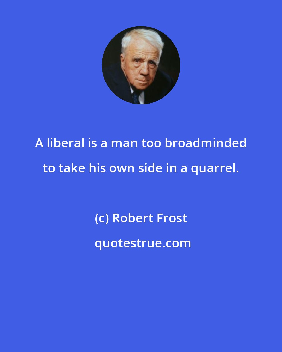 Robert Frost: A liberal is a man too broadminded to take his own side in a quarrel.