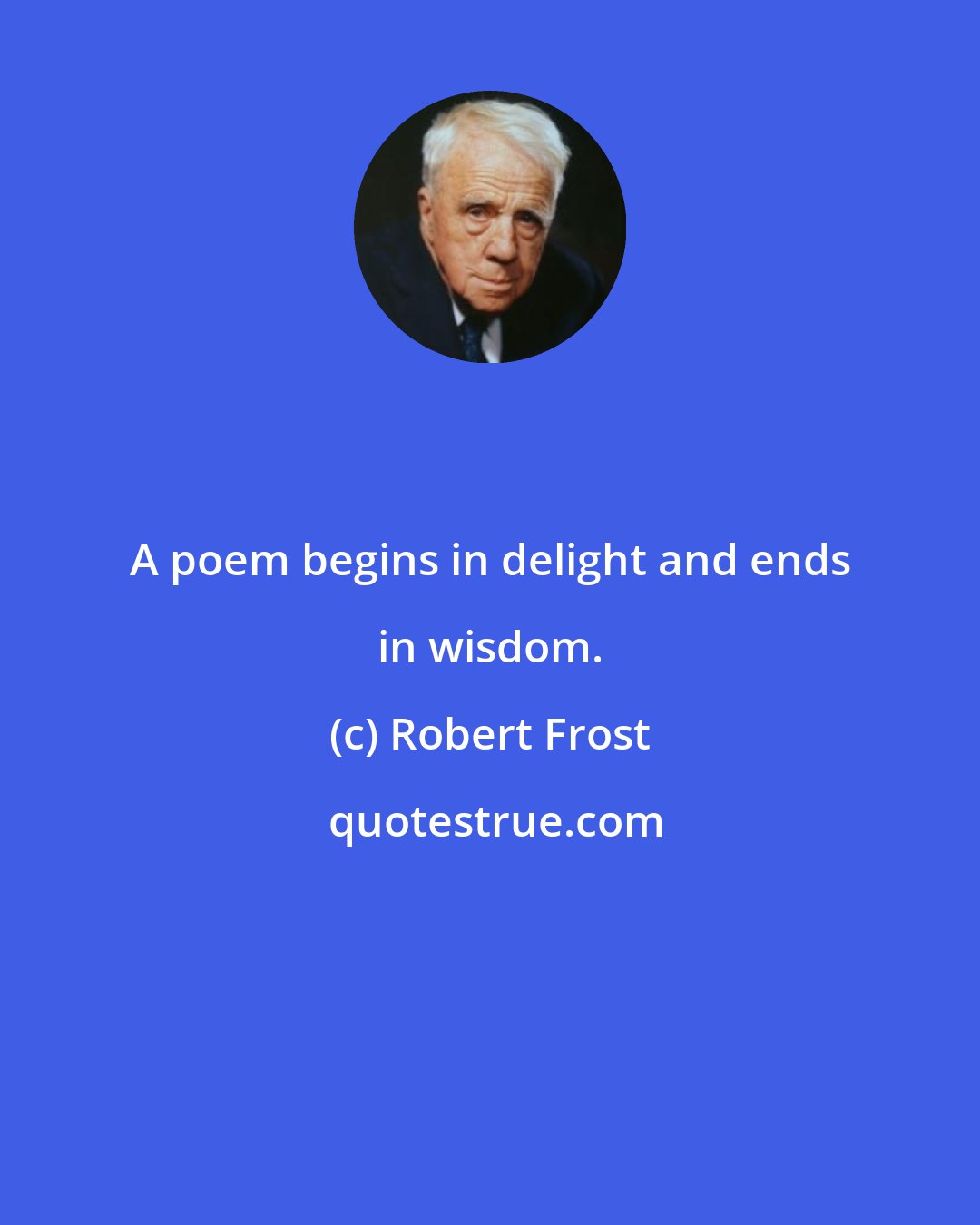 Robert Frost: A poem begins in delight and ends in wisdom.