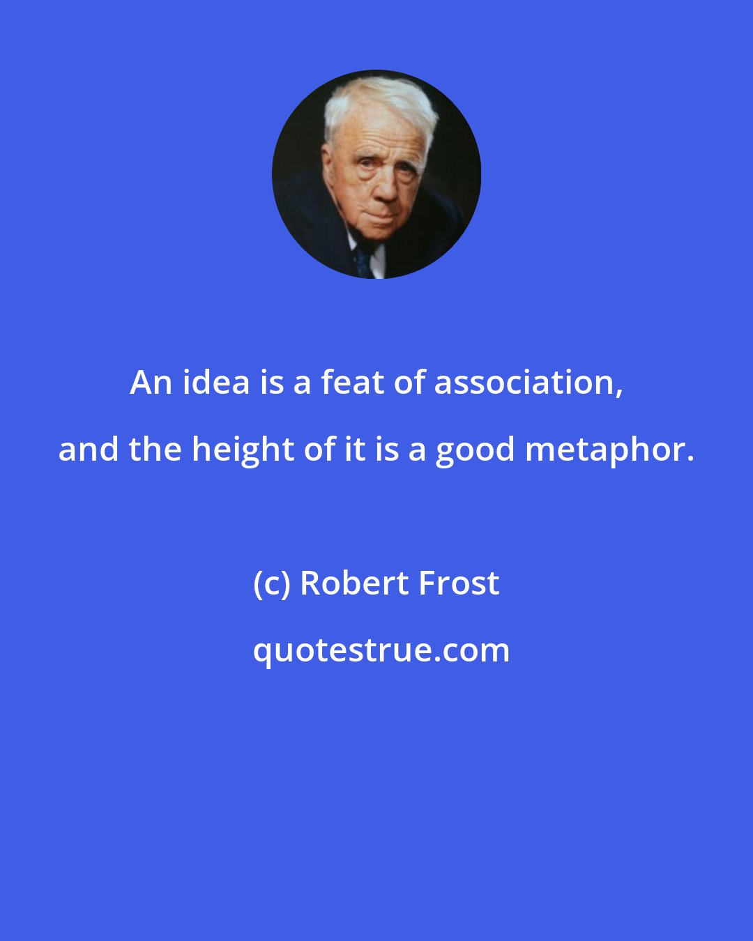 Robert Frost: An idea is a feat of association, and the height of it is a good metaphor.