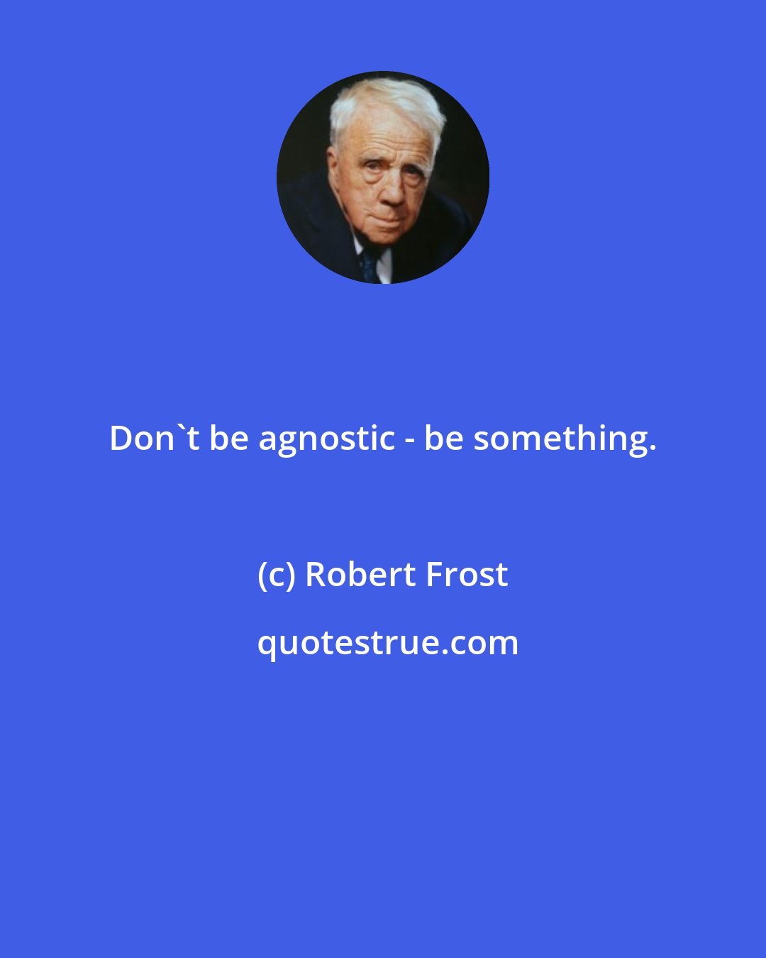 Robert Frost: Don't be agnostic - be something.