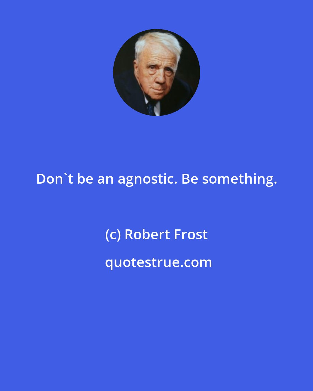 Robert Frost: Don't be an agnostic. Be something.