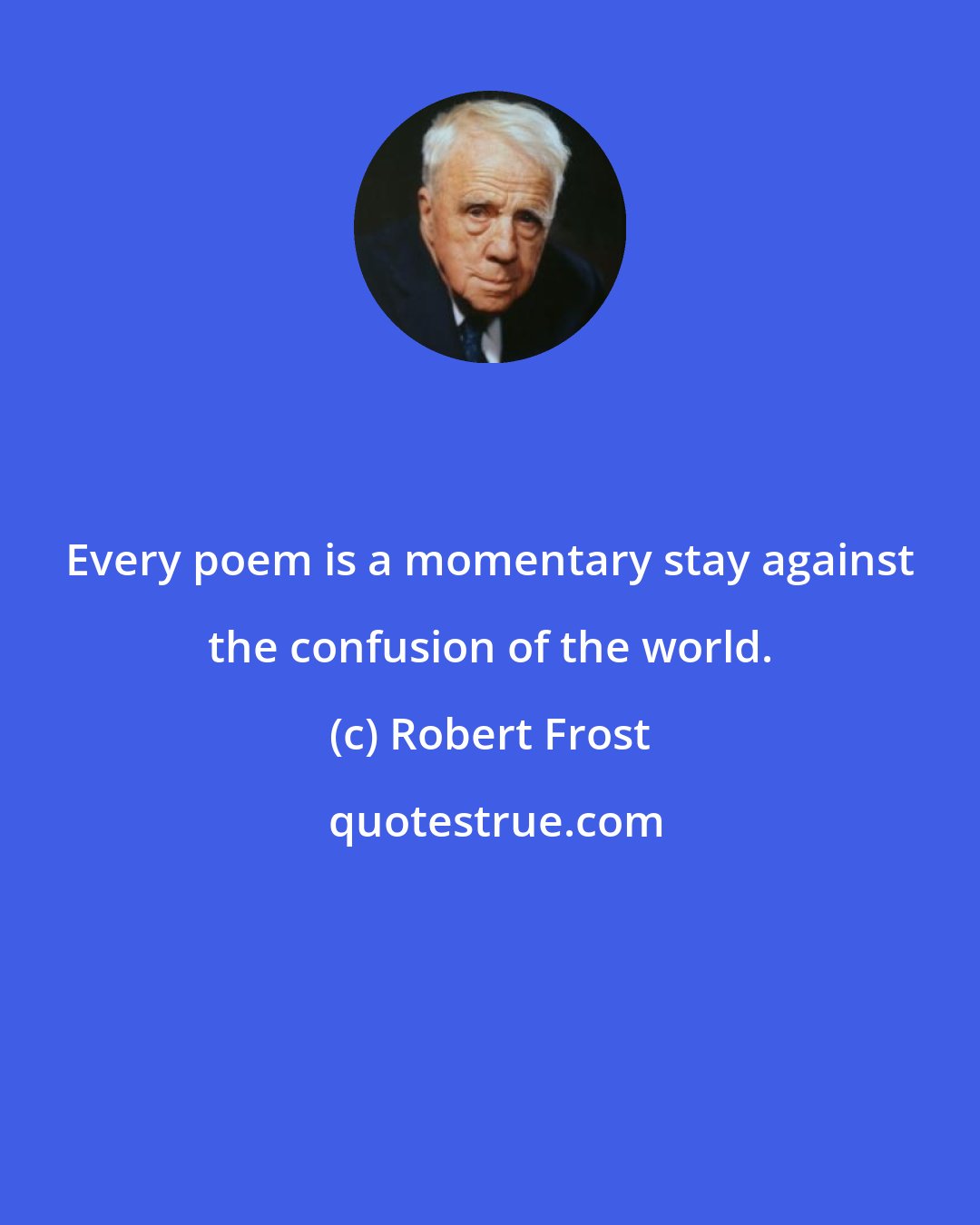 Robert Frost: Every poem is a momentary stay against the confusion of the world.