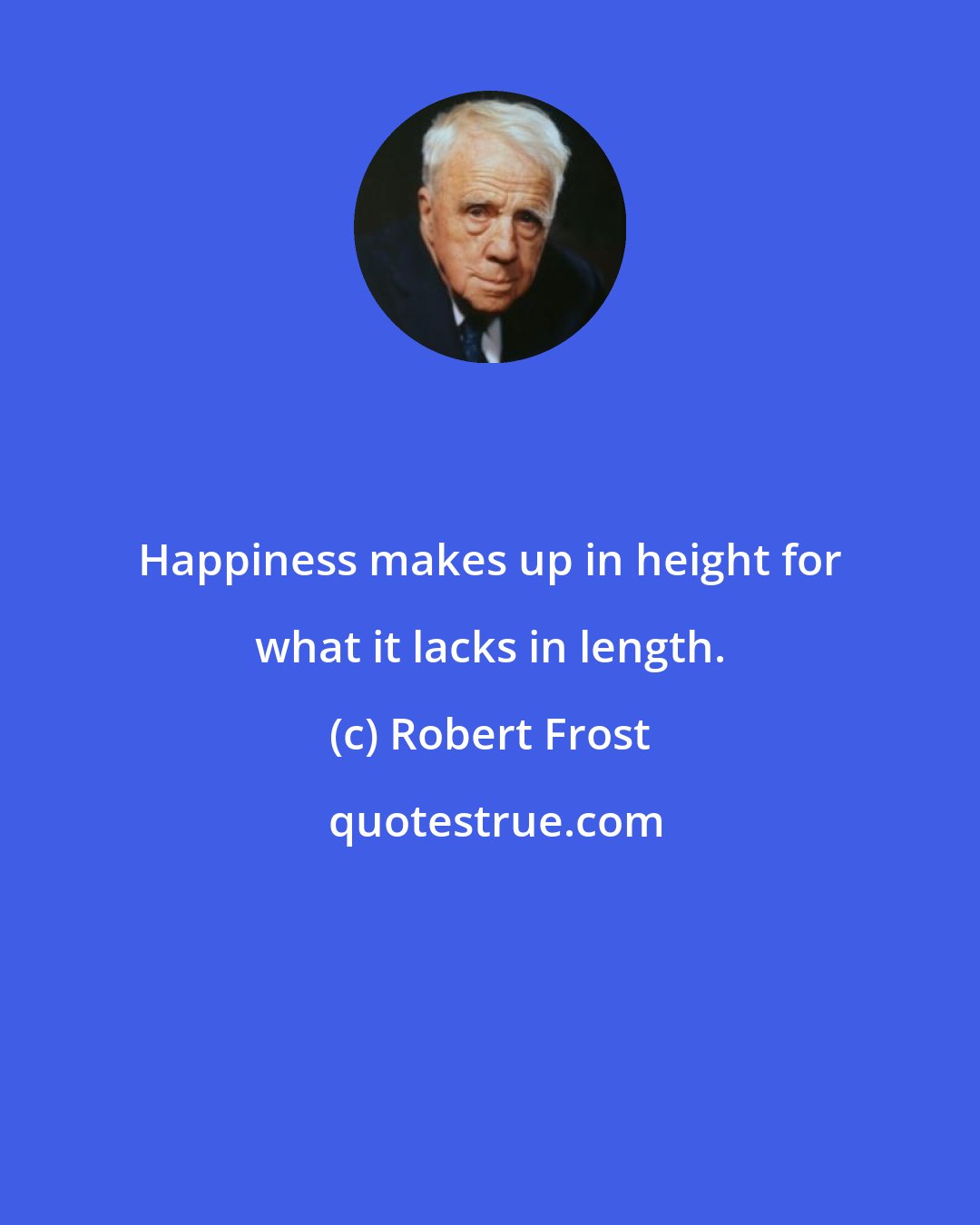 Robert Frost: Happiness makes up in height for what it lacks in length.