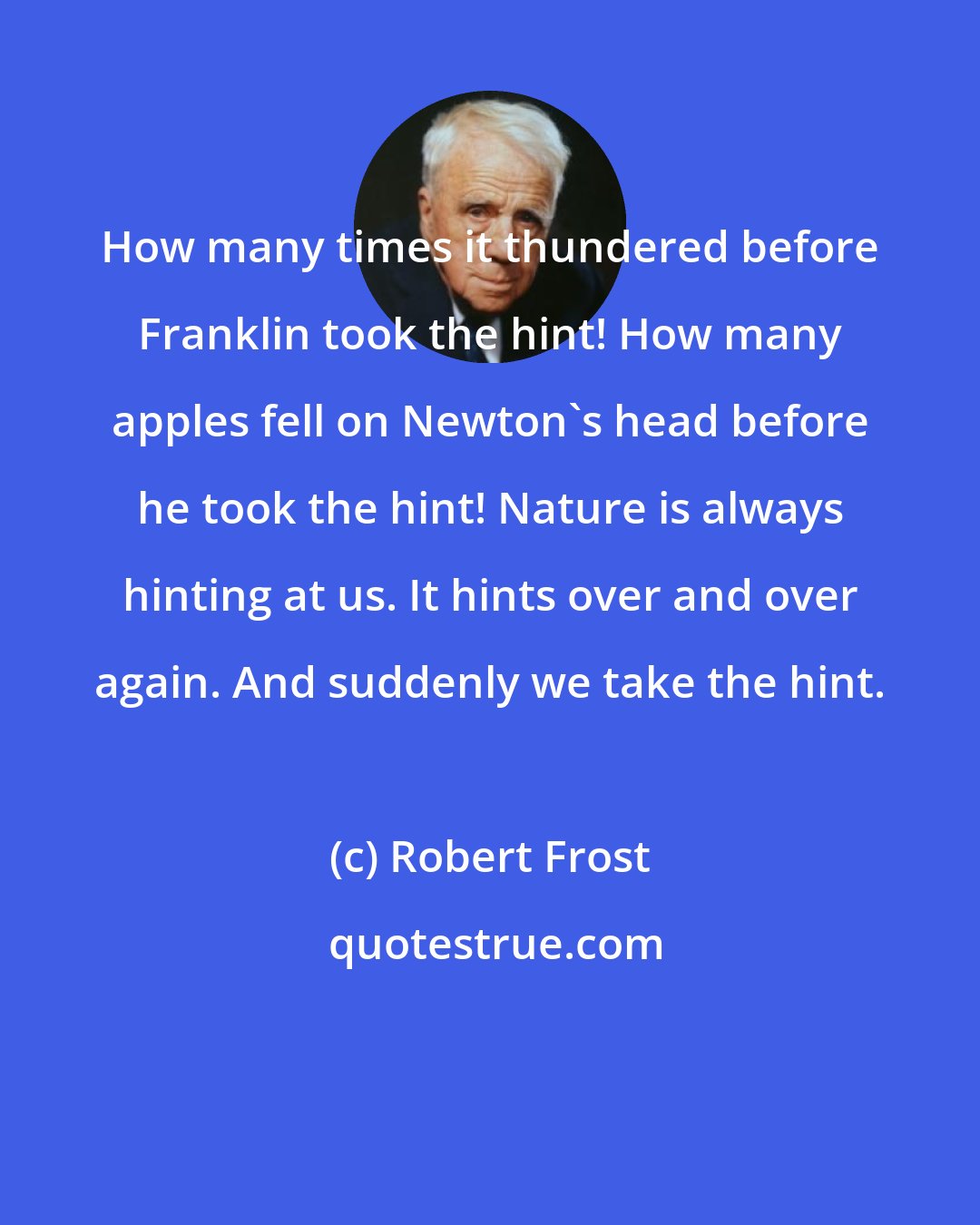 Robert Frost: How many times it thundered before Franklin took the hint! How many apples fell on Newton's head before he took the hint! Nature is always hinting at us. It hints over and over again. And suddenly we take the hint.