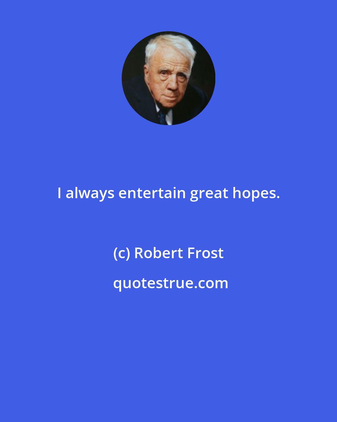 Robert Frost: I always entertain great hopes.