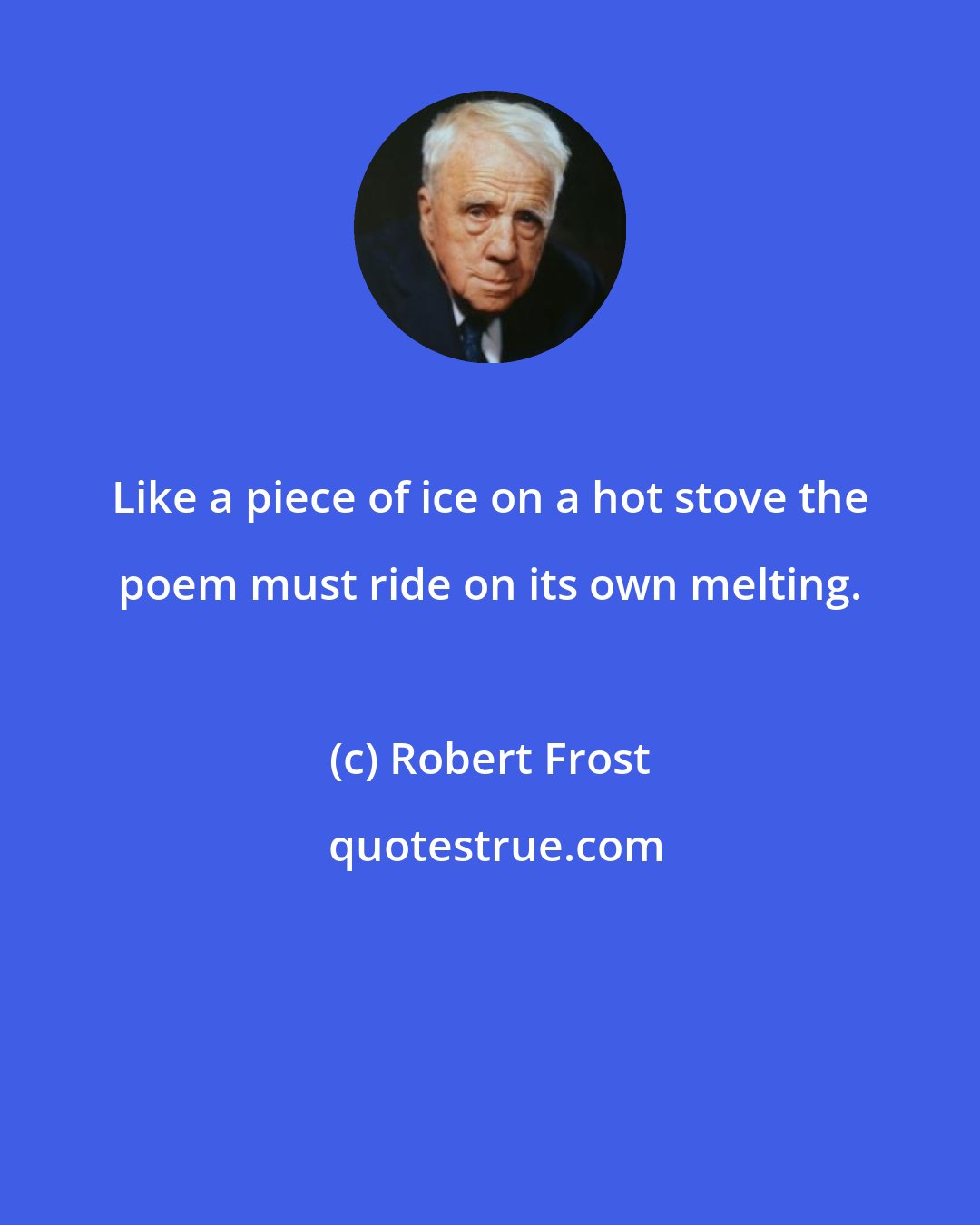 Robert Frost: Like a piece of ice on a hot stove the poem must ride on its own melting.