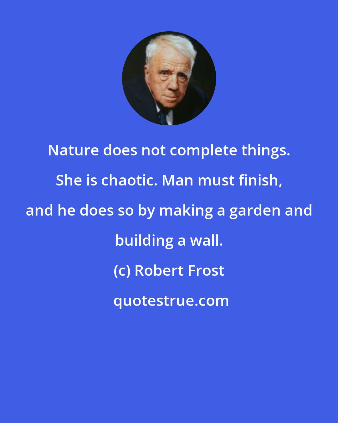 Robert Frost: Nature does not complete things. She is chaotic. Man must finish, and he does so by making a garden and building a wall.