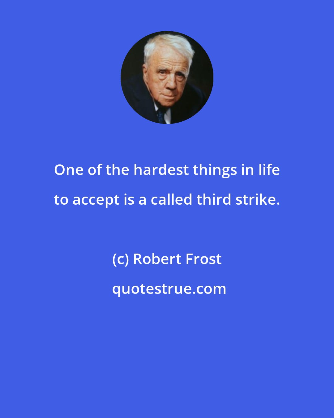 Robert Frost: One of the hardest things in life to accept is a called third strike.