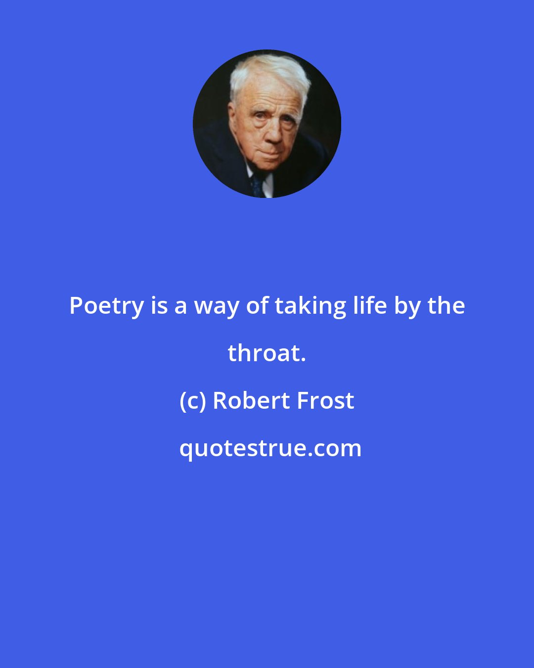 Robert Frost: Poetry is a way of taking life by the throat.