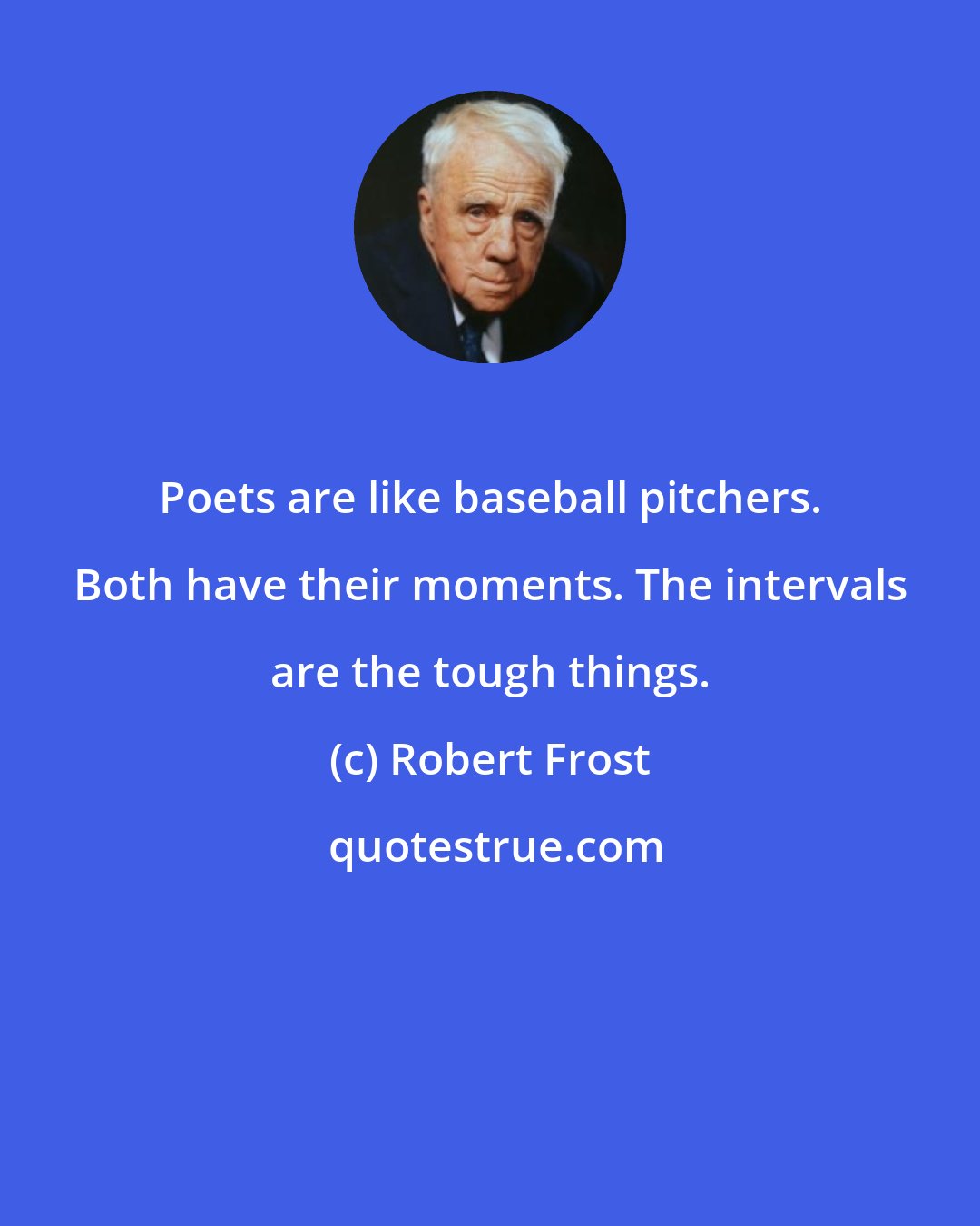 Robert Frost: Poets are like baseball pitchers. Both have their moments. The intervals are the tough things.