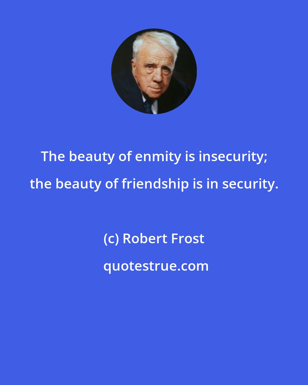 Robert Frost: The beauty of enmity is insecurity; the beauty of friendship is in security.