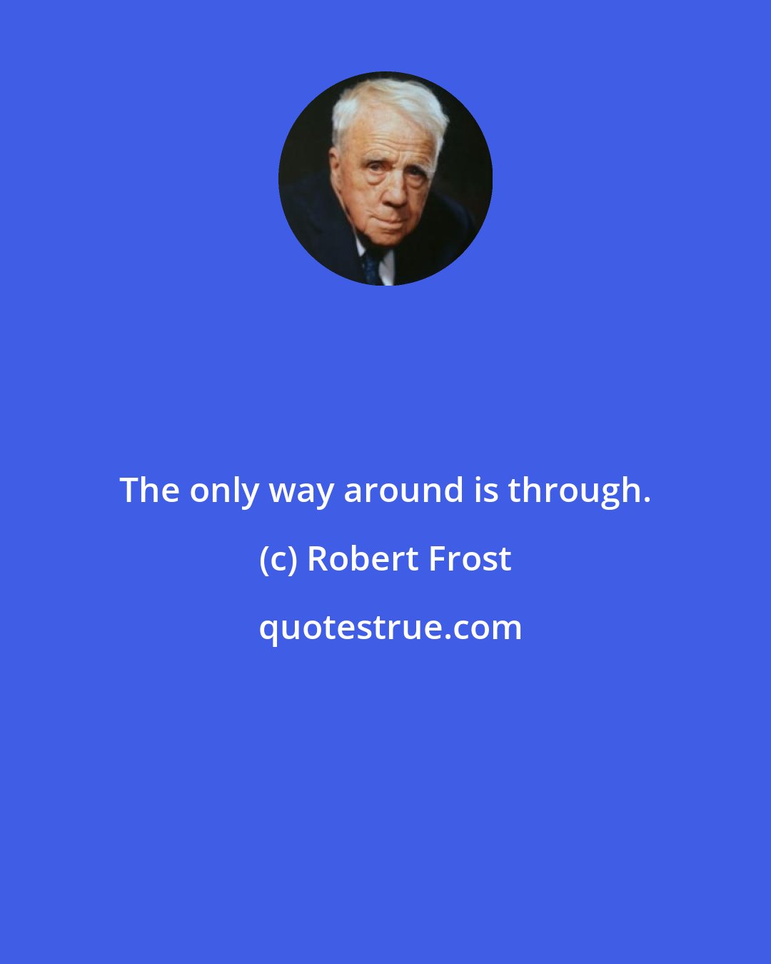 Robert Frost: The only way around is through.