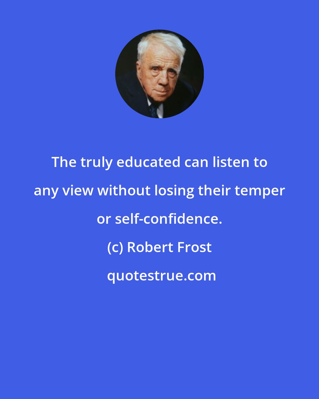 Robert Frost: The truly educated can listen to any view without losing their temper or self-confidence.