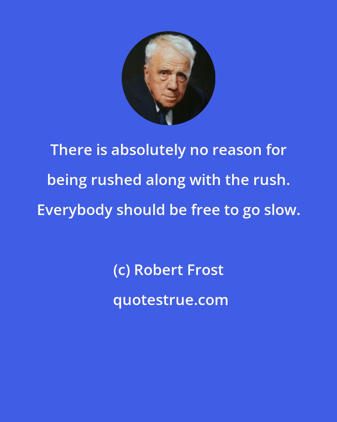 Robert Frost: There is absolutely no reason for being rushed along with the rush. Everybody should be free to go slow.