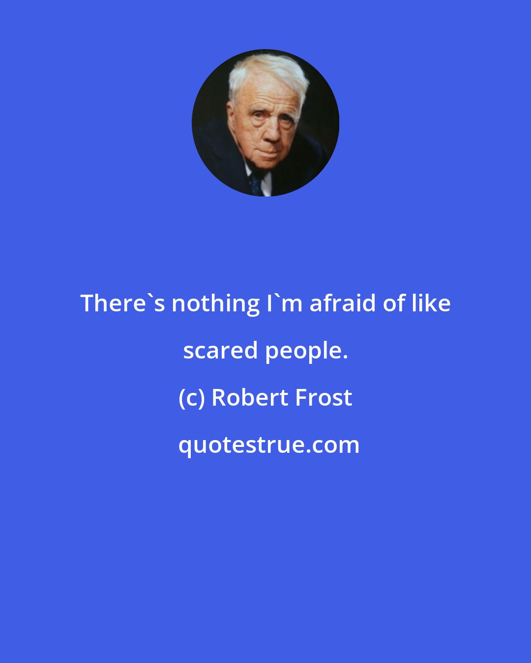 Robert Frost: There's nothing I'm afraid of like scared people.