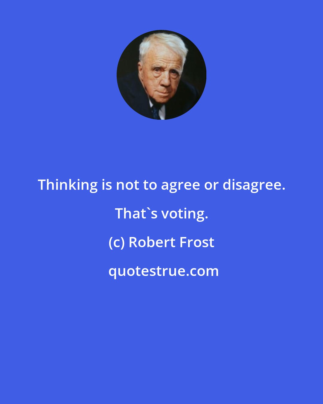 Robert Frost: Thinking is not to agree or disagree. That's voting.