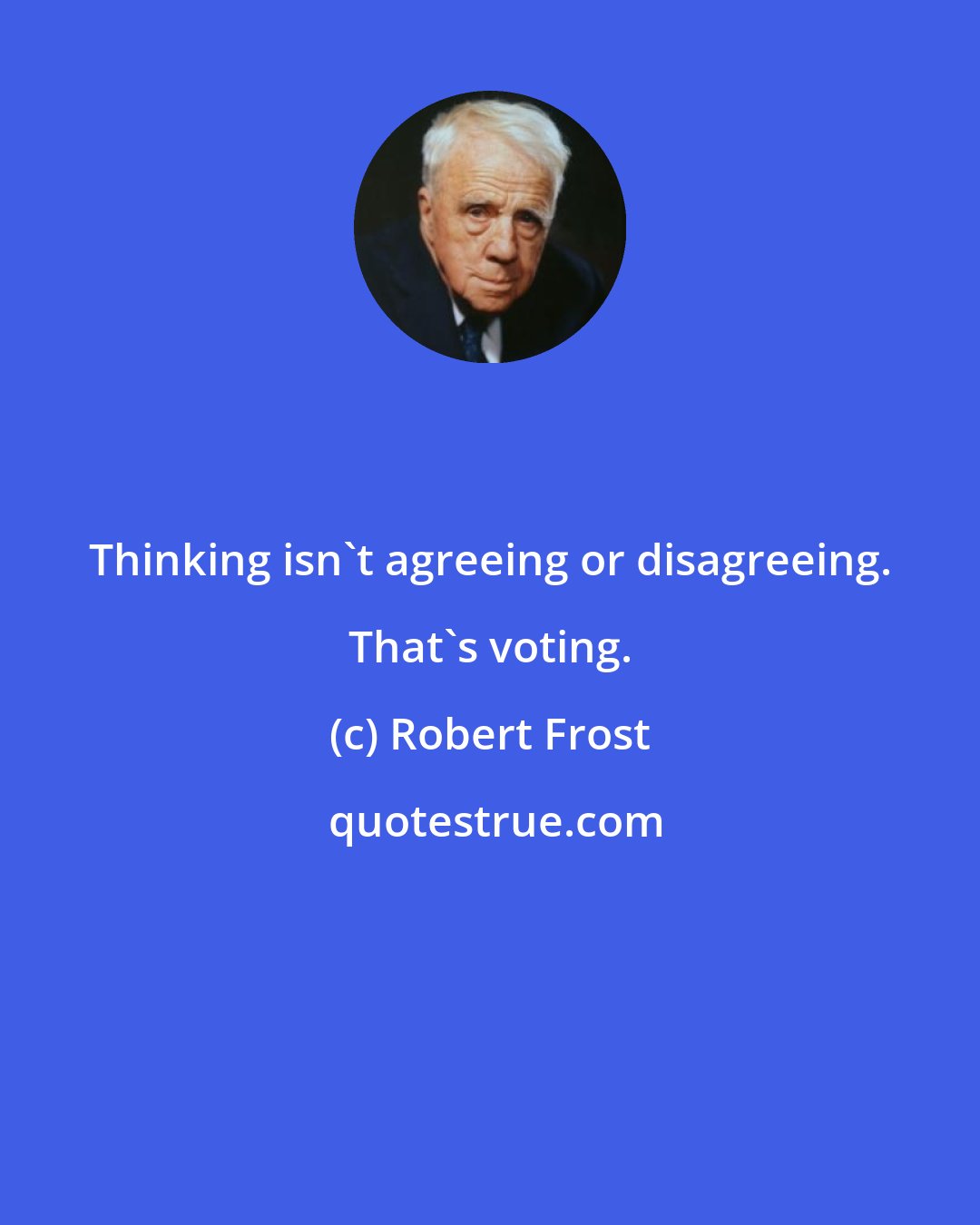 Robert Frost: Thinking isn't agreeing or disagreeing. That's voting.