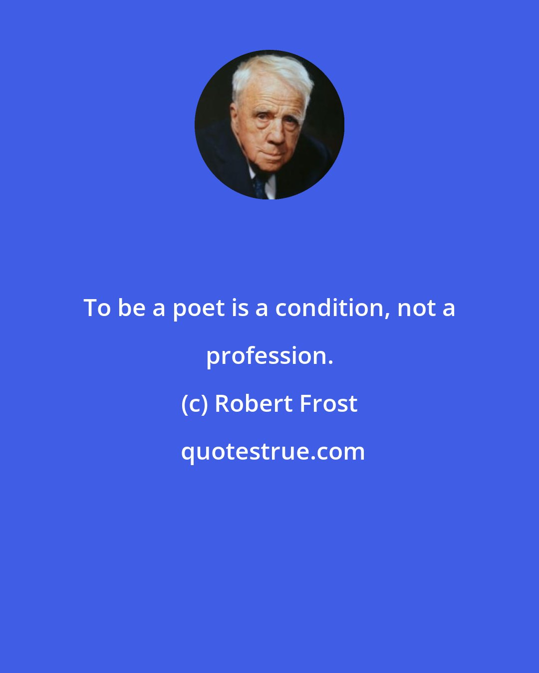 Robert Frost: To be a poet is a condition, not a profession.