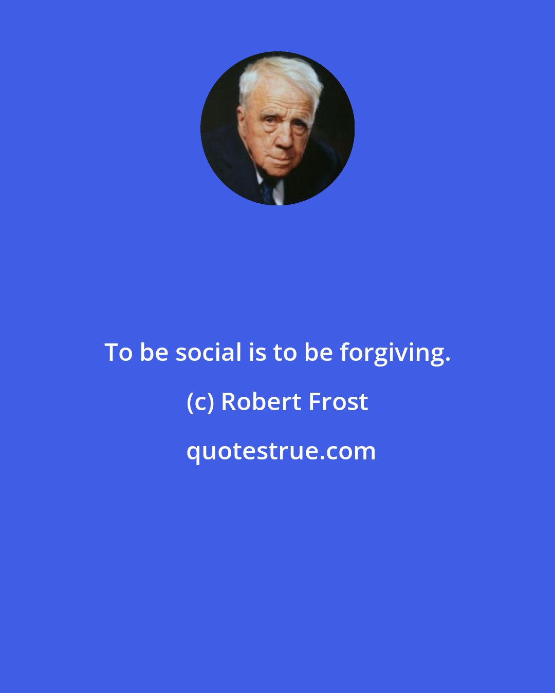 Robert Frost: To be social is to be forgiving.