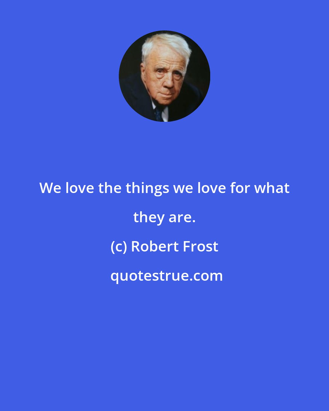 Robert Frost: We love the things we love for what they are.